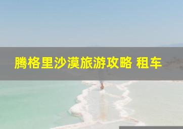 腾格里沙漠旅游攻略 租车